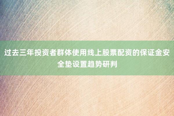 过去三年投资者群体使用线上股票配资的保证金安全垫设置趋势研判
