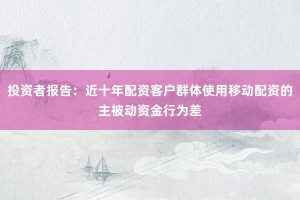 投资者报告：近十年配资客户群体使用移动配资的主被动资金行为差