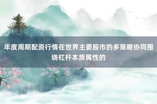 年度周期配资行情在世界主要股市的多策略协同围绕杠杆本质属性的