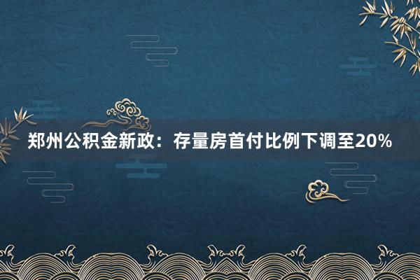 郑州公积金新政：存量房首付比例下调至20%