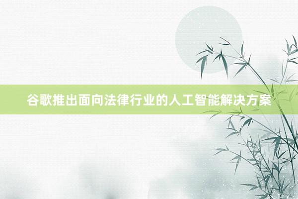 谷歌推出面向法律行业的人工智能解决方案