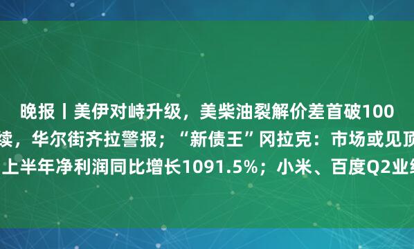 晚报丨美伊对峙升级，美柴油裂解价差首破100美元；美债抛售潮恐持续，华尔街齐拉警报；“新债王”冈拉克：市场或见顶；兆易创新：上半年净利润同比增长1091.5%；小米、百度Q2业绩公布；大摩称亚马逊明年股价或能翻番