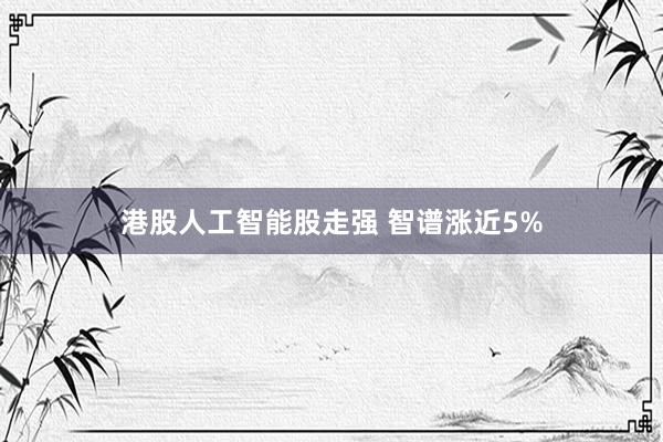 港股人工智能股走强 智谱涨近5%