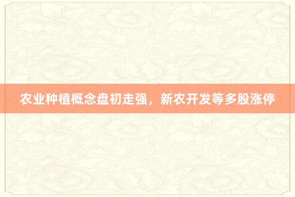 农业种植概念盘初走强，新农开发等多股涨停