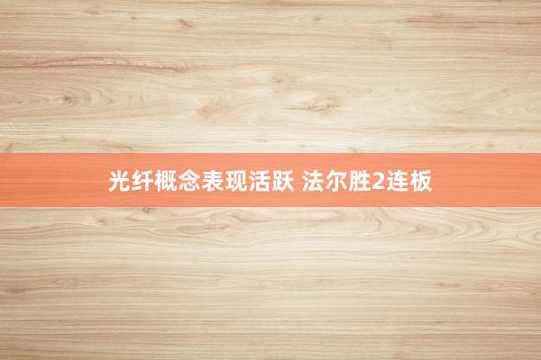 光纤概念表现活跃 法尔胜2连板