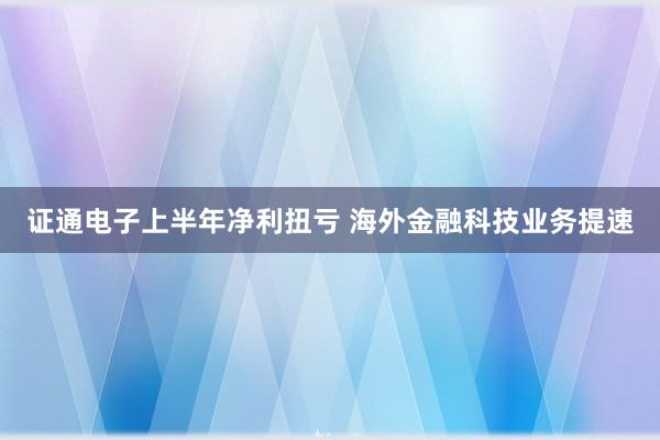 证通电子上半年净利扭亏 海外金融科技业务提速