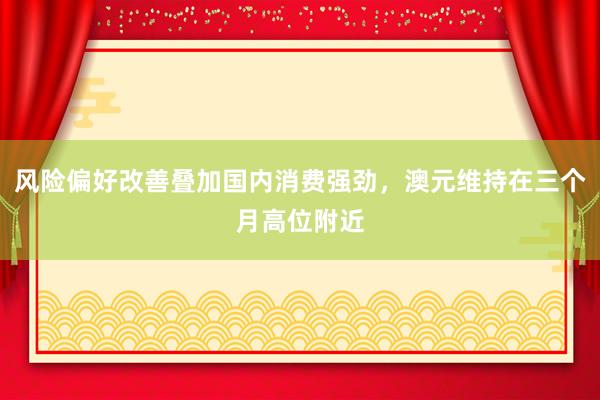 风险偏好改善叠加国内消费强劲，澳元维持在三个月高位附近