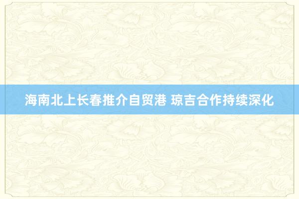 海南北上长春推介自贸港 琼吉合作持续深化