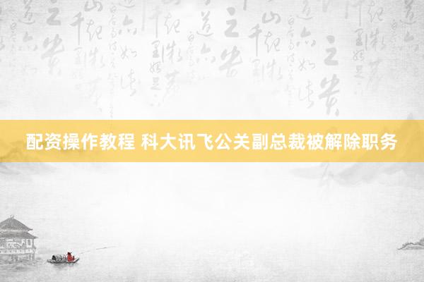 配资操作教程 科大讯飞公关副总裁被解除职务