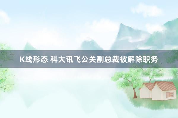K线形态 科大讯飞公关副总裁被解除职务