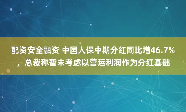 配资安全融资 中国人保中期分红同比增46.7%，总裁称暂未考虑以营运利润作为分红基础