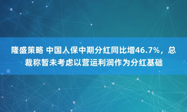 隆盛策略 中国人保中期分红同比增46.7%,总裁称暂未考虑以营运利润作为分红基础