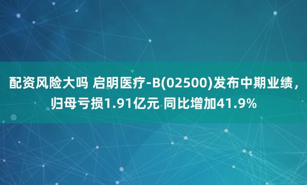 配资风险大吗 启明医疗-B(02500)发布中期业绩，归母亏损1.91亿元 同比增加41.9%