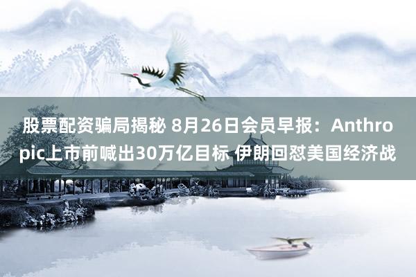 股票配资骗局揭秘 8月26日会员早报：Anthropic上市前喊出30万亿目标 伊朗回怼美国经济战
