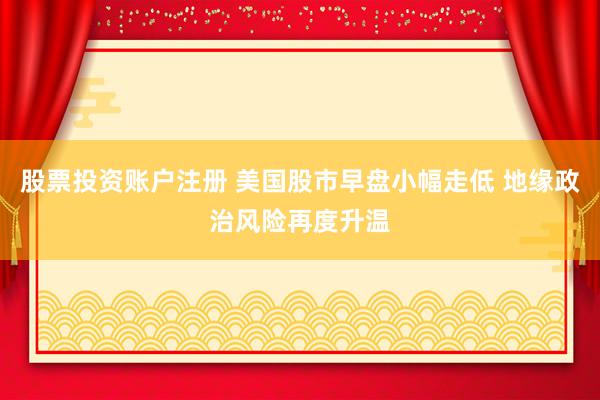 股票投资账户注册 美国股市早盘小幅走低 地缘政治风险再度升温