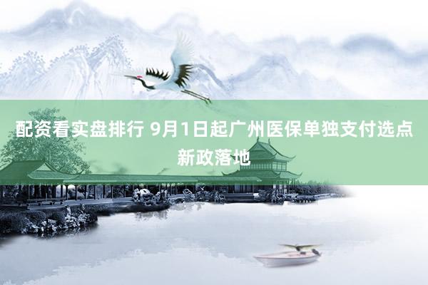 配资看实盘排行 9月1日起广州医保单独支付选点新政落地