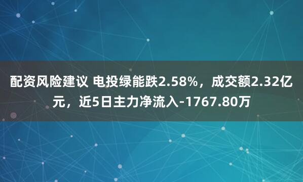 配资风险建议 电投绿能跌2.58%，成交额2.32亿元，近5日主力净流入-1767.80万