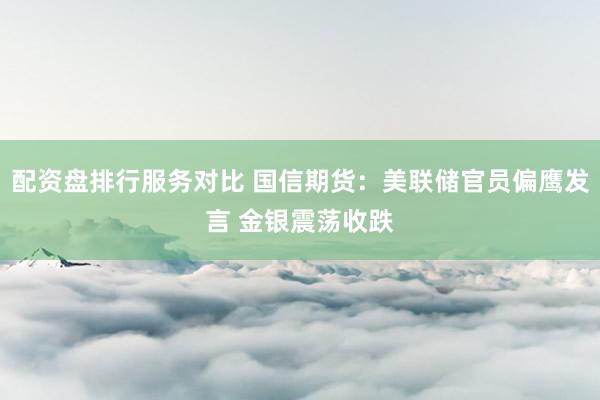 配资盘排行服务对比 国信期货：美联储官员偏鹰发言 金银震荡收跌