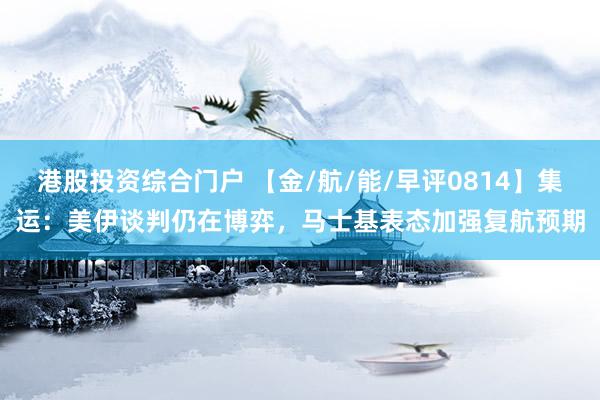 港股投资综合门户 【金/航/能/早评0814】集运：美伊谈判仍在博弈，马士基表态加强复航预期