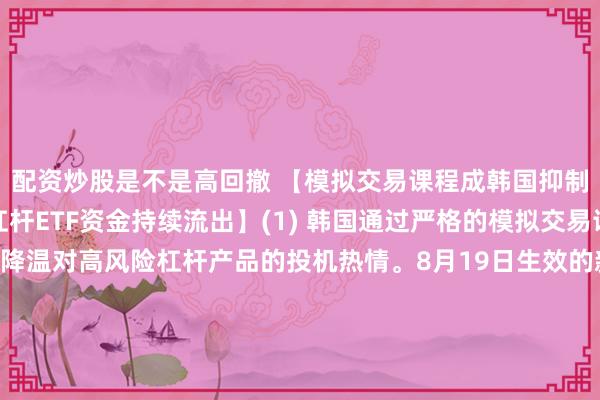 配资炒股是不是高回撤 【模拟交易课程成韩国抑制投机有效工具，芯片杠杆ETF资金持续流出】(1) 韩国通过严格的模拟交易课程，有效帮助投资者降温对高风险杠杆产品的投机热情。8月19日生效的新规要求投资者完成为期五天的模拟交易，必须下载仅限Windows系统的程序，每天至少花费一小时使用虚拟资金学习杠杆交易及了解风险。(2) 新规有效抑制了此前导致股市剧烈波动的投机行为。追踪三星电子和SK海力士的每日两倍收益杠杆ETF，交易价值已暴跌至6月峰值的4%，势将创下首次月度资金外流。(3) 多位韩国散户投资者表示，新规过于繁琐，难以达到。据媒体行业研究数据，8月以来与三星电子和SK海力士挂钩的个股ETF合计资金流出约10亿美元，监管措施对短线投机热情形成了显著压制。