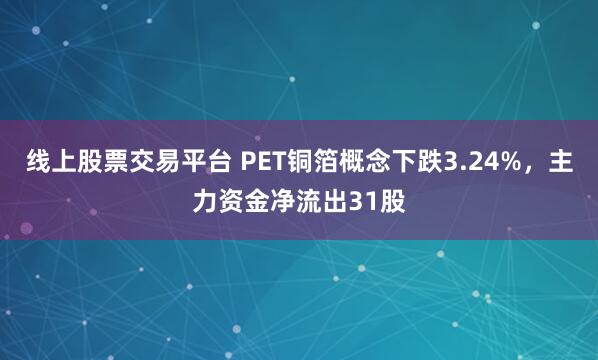 线上股票交易平台 PET铜箔概念下跌3.24%，主力资金净流出31股