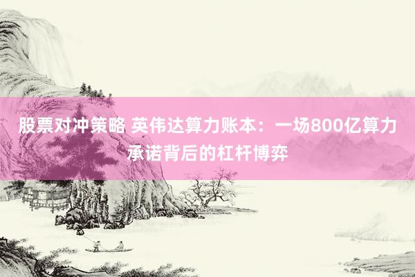 股票对冲策略 英伟达算力账本：一场800亿算力承诺背后的杠杆博弈