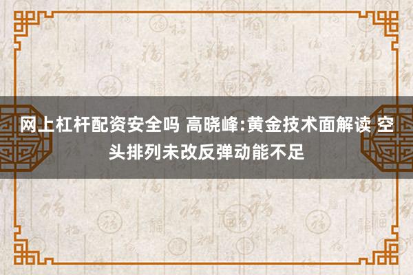 网上杠杆配资安全吗 高晓峰:黄金技术面解读 空头排列未改反弹动能不足
