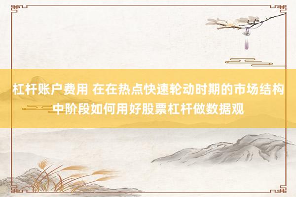 杠杆账户费用 在在热点快速轮动时期的市场结构中阶段如何用好股票杠杆做数据观