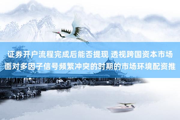 证券开户流程完成后能否提现 透视跨国资本市场面对多因子信号频繁冲突的时期的市场环境配资推