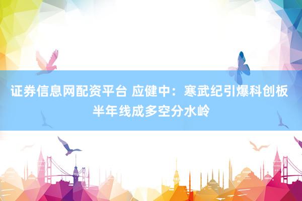 证券信息网配资平台 应健中：寒武纪引爆科创板 半年线成多空分水岭