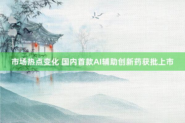 市场热点变化 国内首款AI辅助创新药获批上市