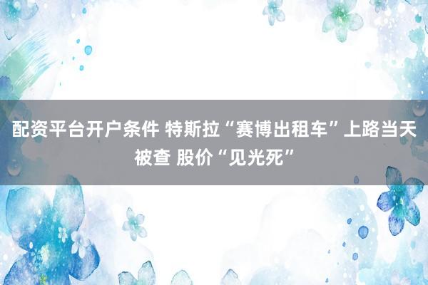 配资平台开户条件 特斯拉“赛博出租车”上路当天被查 股价“见光死”