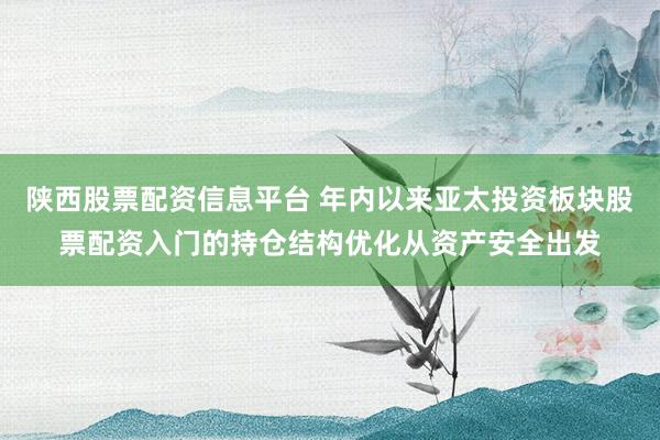 陕西股票配资信息平台 年内以来亚太投资板块股票配资入门的持仓结构优化从资产安全出发