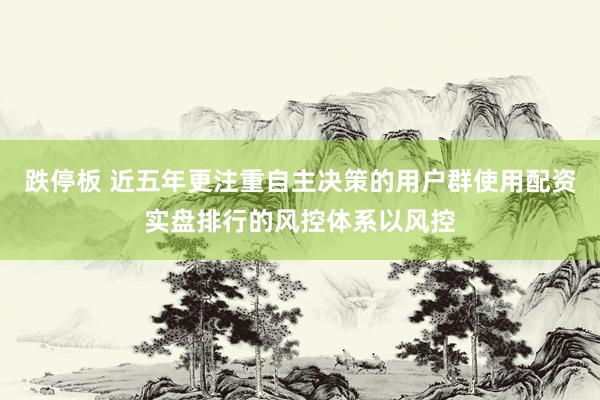 跌停板 近五年更注重自主决策的用户群使用配资实盘排行的风控体系以风控