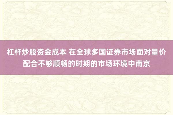杠杆炒股资金成本 在全球多国证券市场面对量价配合不够顺畅的时期的市场环境中南京