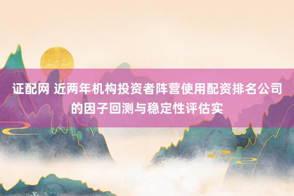 证配网 近两年机构投资者阵营使用配资排名公司的因子回测与稳定性评估实