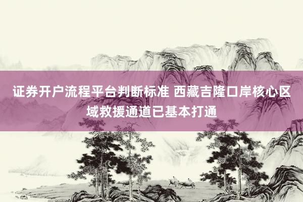 证券开户流程平台判断标准 西藏吉隆口岸核心区域救援通道已基本打通