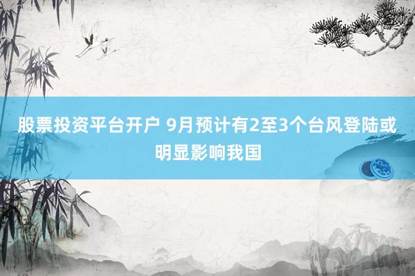 股票投资平台开户 9月预计有2至3个台风登陆或明显影响我国