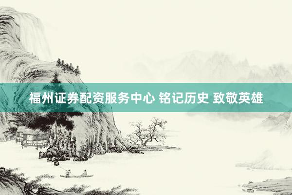 福州证券配资服务中心 铭记历史 致敬英雄