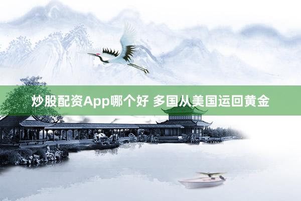 炒股配资App哪个好 多国从美国运回黄金