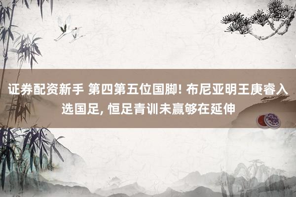 证券配资新手 第四第五位国脚! 布尼亚明王庚睿入选国足, 恒足青训未赢够在延伸