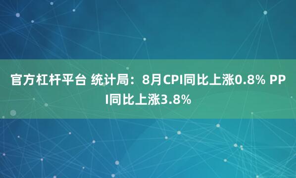 官方杠杆平台 统计局：8月CPI同比上涨0.8% PPI同比上涨3.8%
