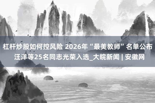 杠杆炒股如何控风险 2026年“最美教师”名单公布  汪洋等25名同志光荣入选_大皖新闻 | 安徽网