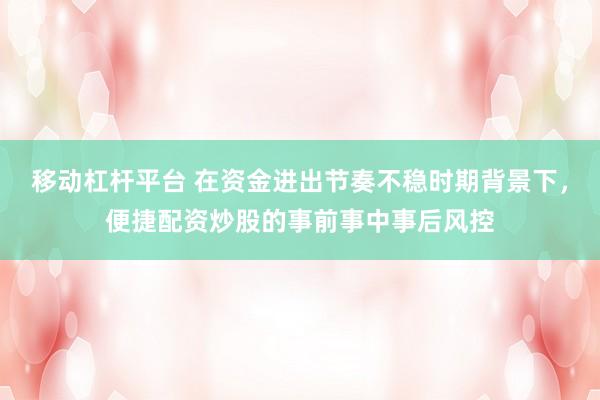 移动杠杆平台 在资金进出节奏不稳时期背景下，便捷配资炒股的事前事中事后风控
