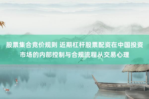 股票集合竞价规则 近期杠杆股票配资在中国投资市场的内部控制与合规流程从交易心理