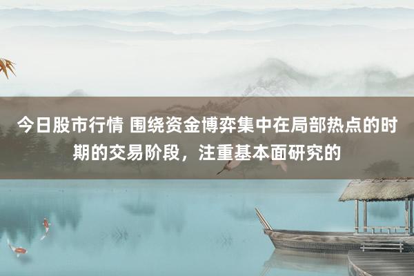 今日股市行情 围绕资金博弈集中在局部热点的时期的交易阶段，注重基本面研究的