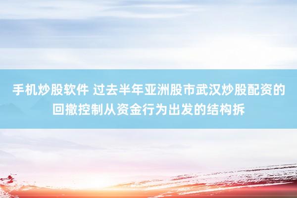 手机炒股软件 过去半年亚洲股市武汉炒股配资的回撤控制从资金行为出发的结构拆