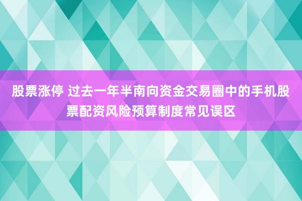 股票涨停 过去一年半南向资金交易圈中的手机股票配资风险预算制度常见误区