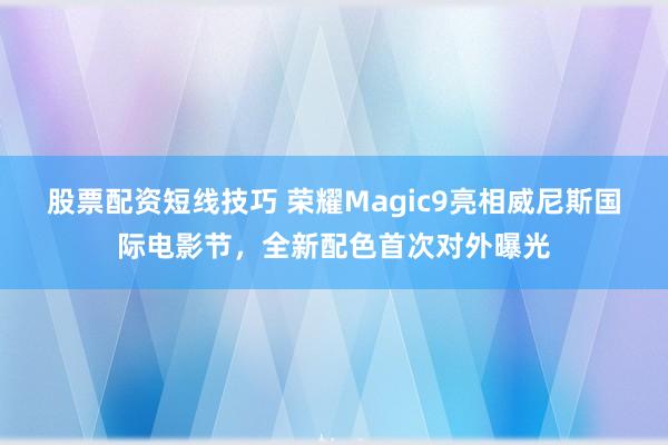 股票配资短线技巧 荣耀Magic9亮相威尼斯国际电影节，全新配色首次对外曝光