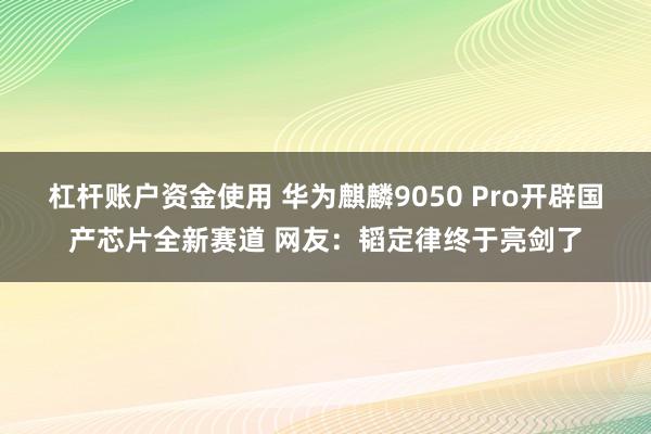 杠杆账户资金使用 华为麒麟9050 Pro开辟国产芯片全新赛道 网友:韬定律终于亮剑了